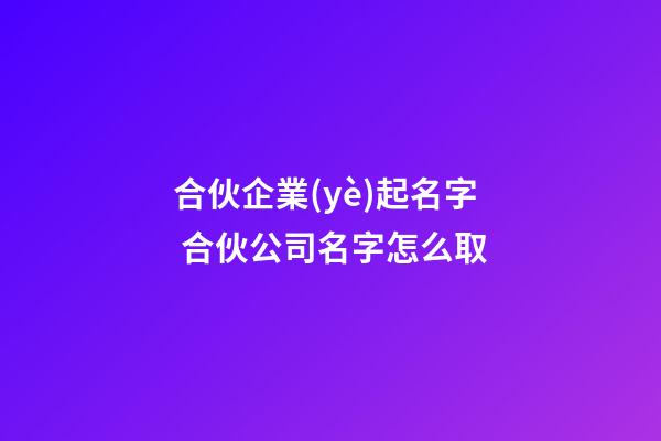 合伙企業(yè)起名字 合伙公司名字怎么取-第1張-公司起名-玄機(jī)派